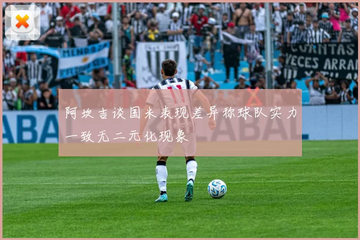 阿坎吉谈国米表现差异称球队实力一致无二元化现象