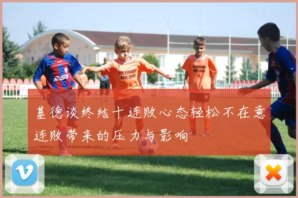 基德谈终结十连败心态轻松不在意连败带来的压力与影响