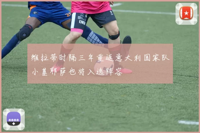 维拉蒂时隔三年重返意大利国家队小基耶萨也将入选阵容