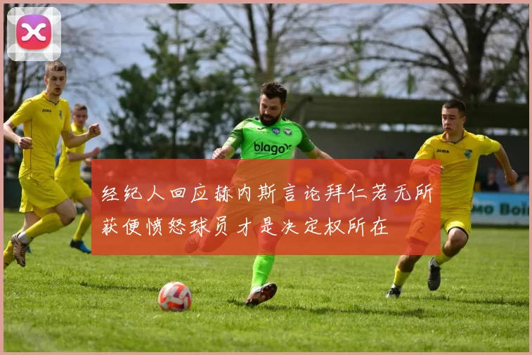 经纪人回应赫内斯言论拜仁若无所获便愤怒球员才是决定权所在