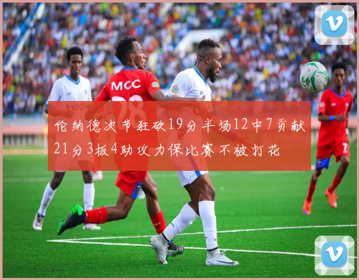 伦纳德次节狂砍19分半场12中7贡献21分3板4助攻力保比赛不被打花