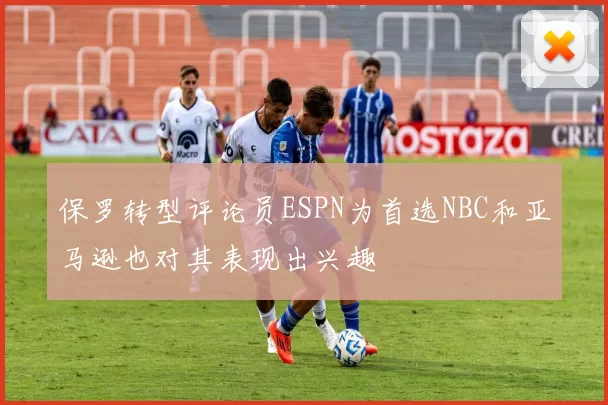 保罗转型评论员ESPN为首选NBC和亚马逊也对其表现出兴趣