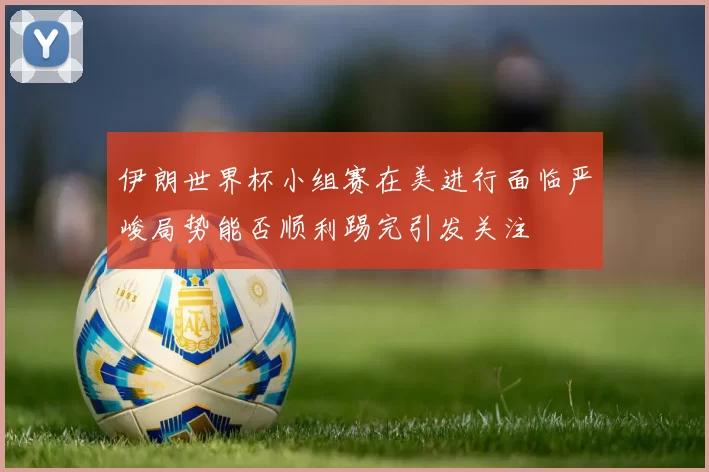 伊朗世界杯小组赛在美进行面临严峻局势能否顺利踢完引发关注