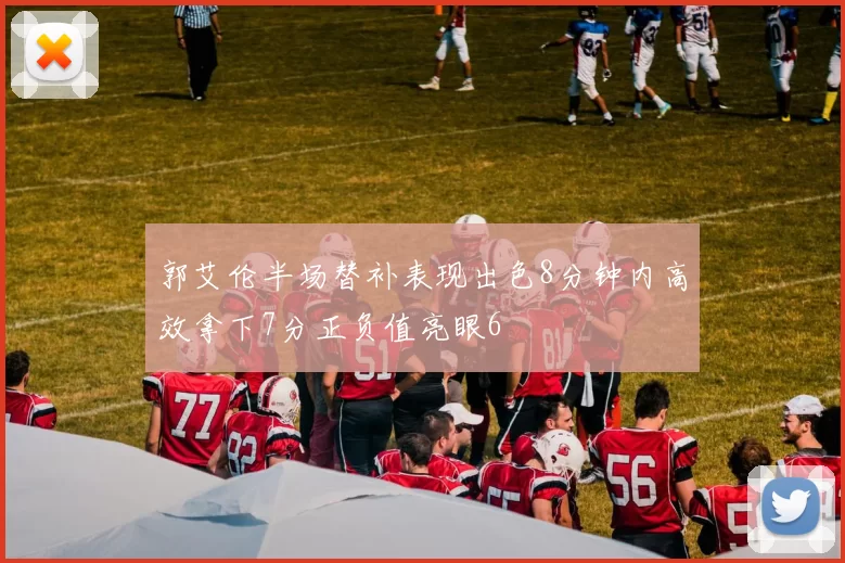 郭艾伦半场替补表现出色8分钟内高效拿下7分正负值亮眼6