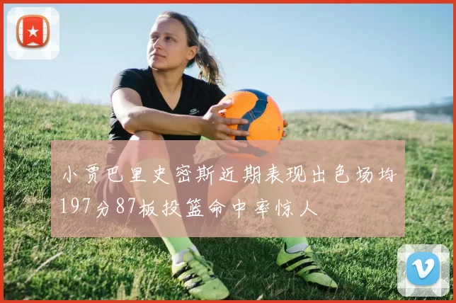 小贾巴里史密斯近期表现出色场均197分87板投篮命中率惊人