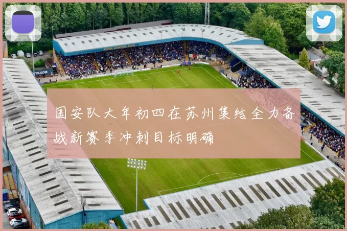 国安队大年初四在苏州集结全力备战新赛季冲刺目标明确