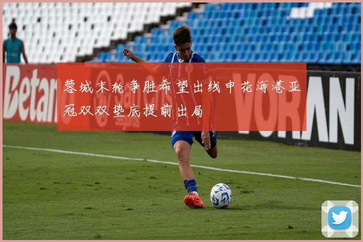 蓉城末轮争胜希望出线申花海港亚冠双双垫底提前出局