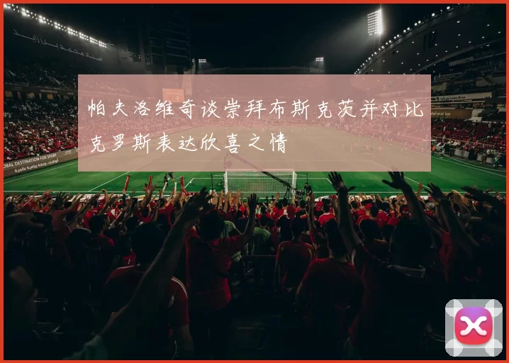 帕夫洛维奇谈崇拜布斯克茨并对比克罗斯表达欣喜之情