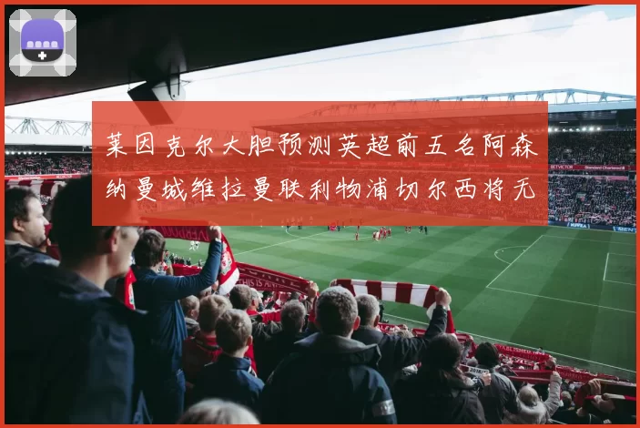 莱因克尔大胆预测英超前五名阿森纳曼城维拉曼联利物浦切尔西将无缘欧战