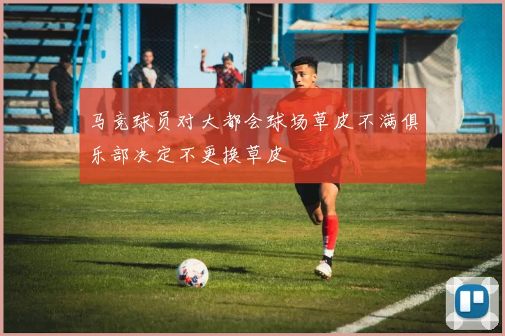 马竞球员对大都会球场草皮不满俱乐部决定不更换草皮