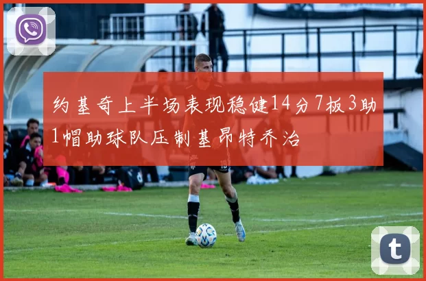 约基奇上半场表现稳健14分7板3助1帽助球队压制基昂特乔治