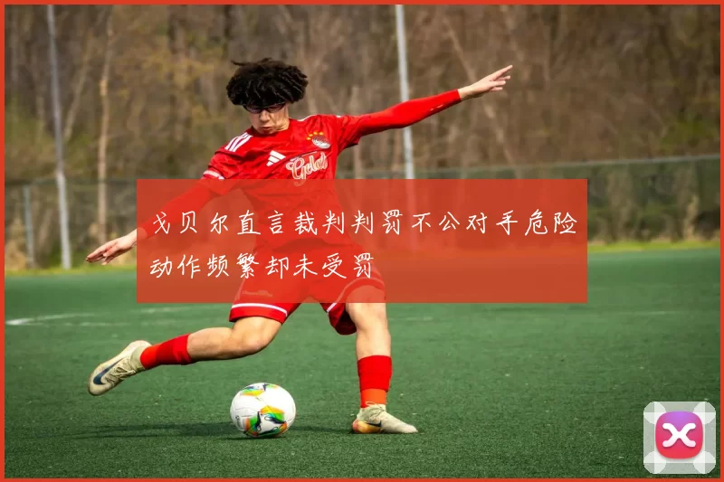 戈贝尔直言裁判判罚不公对手危险动作频繁却未受罚