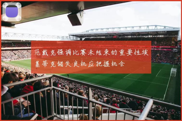 范戴克强调比赛未结束的重要性埃基蒂克错失良机应把握机会