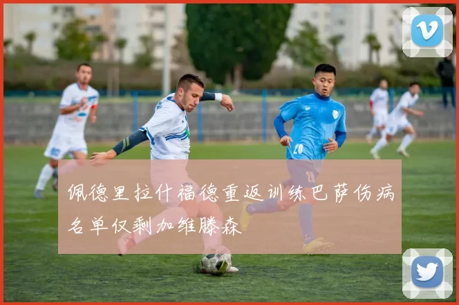 佩德里拉什福德重返训练巴萨伤病名单仅剩加维滕森