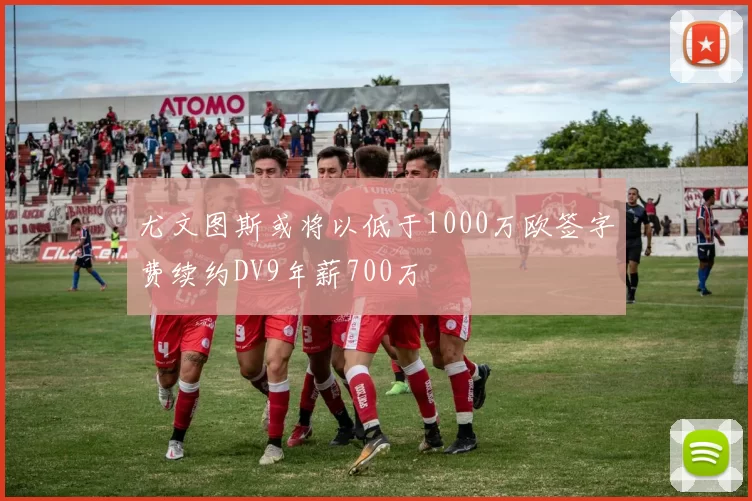 尤文图斯或将以低于1000万欧签字费续约DV9年薪700万