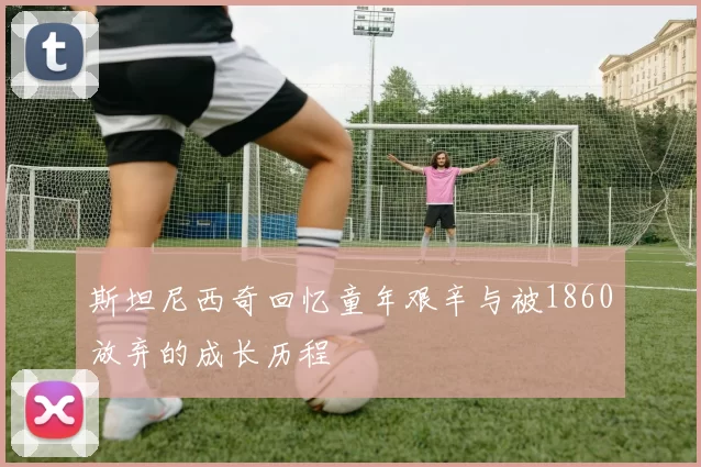 斯坦尼西奇回忆童年艰辛与被1860放弃的成长历程