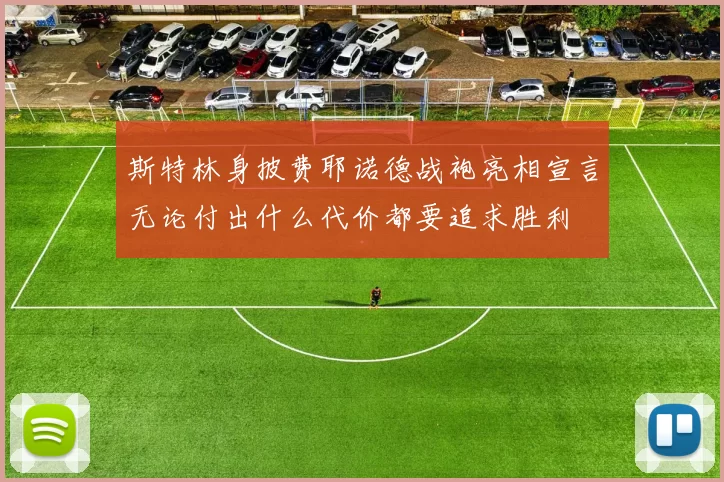 斯特林身披费耶诺德战袍亮相宣言无论付出什么代价都要追求胜利