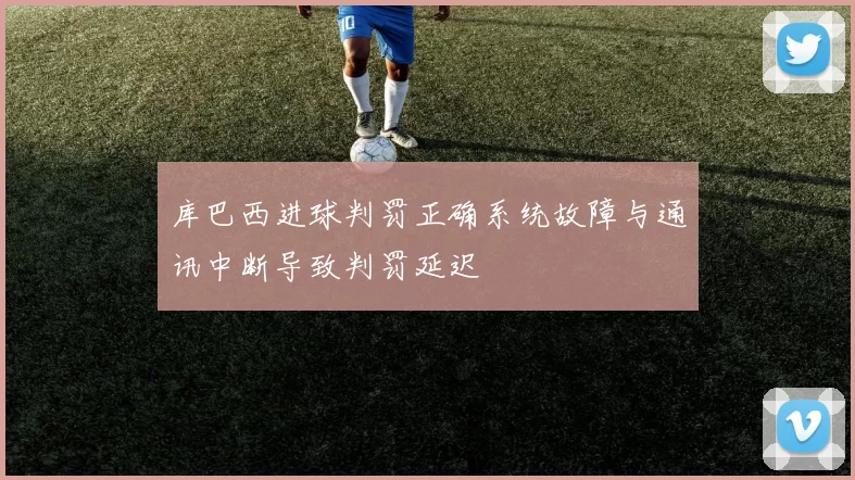 库巴西进球判罚正确系统故障与通讯中断导致判罚延迟