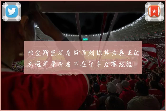 帕金斯坚定看好马刺称其为真正的总冠军争夺者不在乎季后赛经验