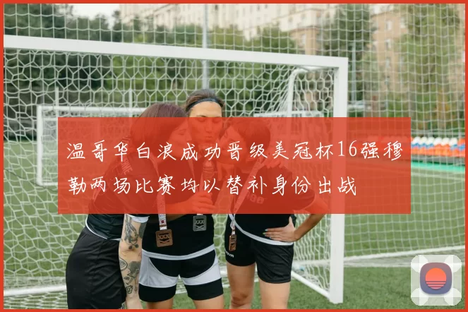 温哥华白浪成功晋级美冠杯16强穆勒两场比赛均以替补身份出战