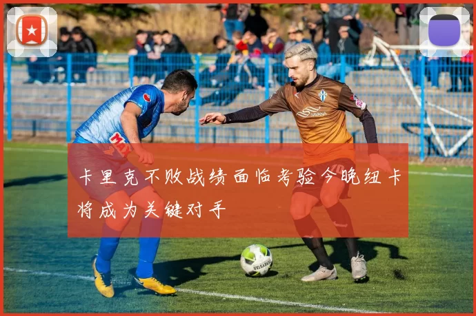 卡里克不败战绩面临考验今晚纽卡将成为关键对手