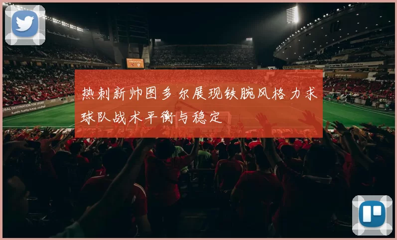 热刺新帅图多尔展现铁腕风格力求球队战术平衡与稳定