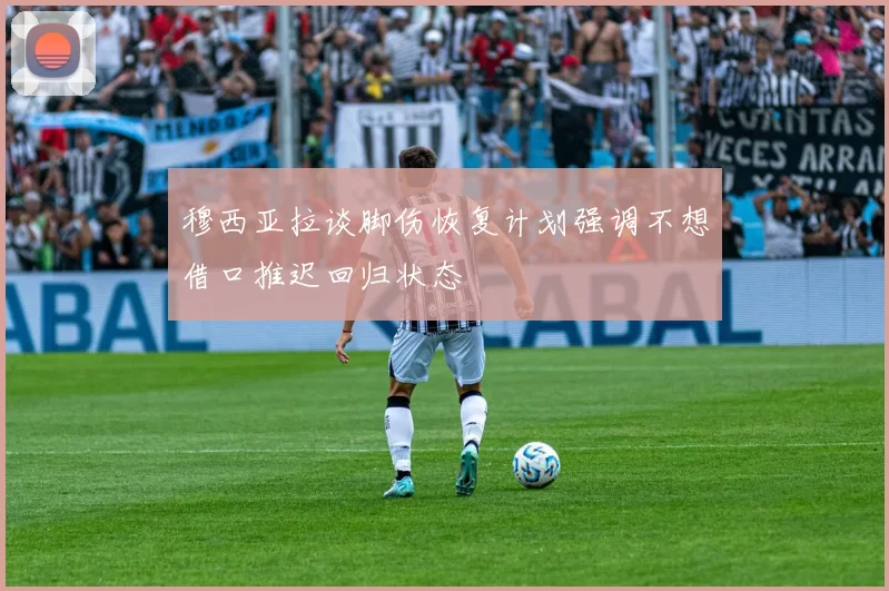 穆西亚拉谈脚伤恢复计划强调不想借口推迟回归状态