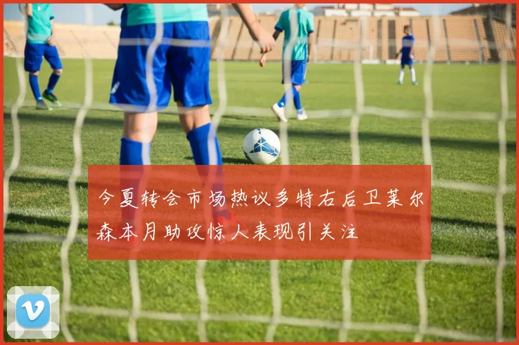 今夏转会市场热议多特右后卫莱尔森本月助攻惊人表现引关注