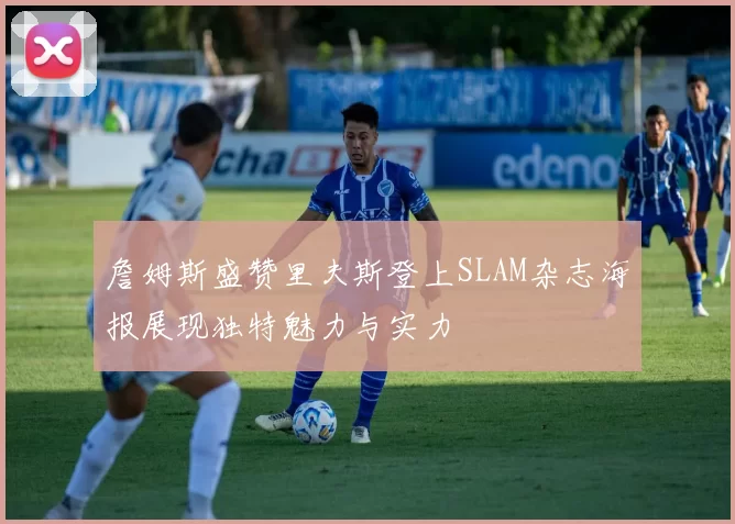 詹姆斯盛赞里夫斯登上SLAM杂志海报展现独特魅力与实力